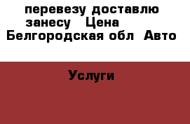 перевезу доставлю занесу › Цена ­ 250 - Белгородская обл. Авто » Услуги   